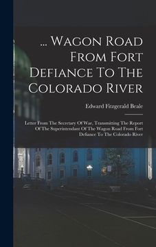 portada ... Wagon Road From Fort Defiance To The Colorado River: Letter From The Secretary Of War, Transmitting The Report Of The Superintendant Of The Wagon (en Inglés)