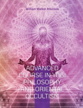 portada Advanced Course in Yogi Philosophy and Oriental Occultism: Light On The Path, Spiritual Consciousness, The Voice Of Silence, Karma Yoga, Gnani. 