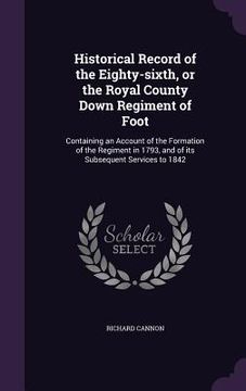 portada Historical Record of the Eighty-sixth, or the Royal County Down Regiment of Foot: Containing an Account of the Formation of the Regiment in 1793, and (en Inglés)