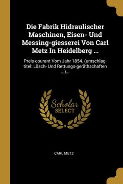portada Die Fabrik Hidraulischer Maschinen, Eisen- und Messing-Giesserei von Carl Metz in Heidelberg. Preis-Courant vom Jahr 1854. (en Alemán)