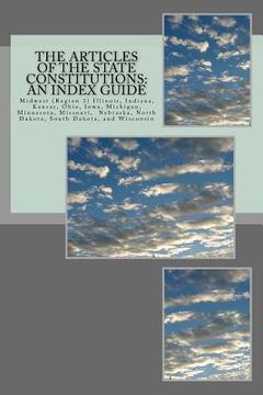 portada The Articles of the State Constitutions: An Index Guide: Midwest (Region 3) Illinois, Indiana, Kansas, Ohio, Iowa, Michigan, Minnesota, Missouri, Nebr (en Inglés)