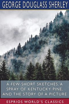 portada A Few Short Sketches, A Spray of Kentucky Pine, and The Story of a Picture (Esprios Classics) (en Inglés)