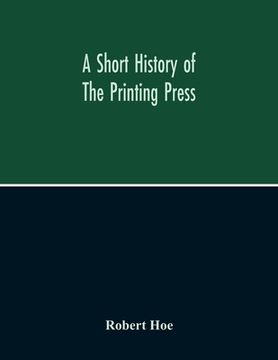 portada A Short History Of The Printing Press And Of The Improvements In Printing Machinery From The Time Of Gutenberg Up To The Present Day (en Inglés)