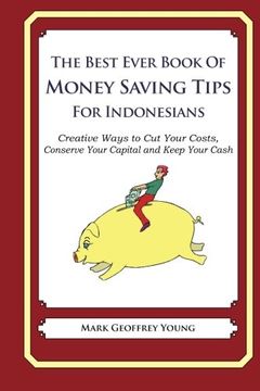 portada The Best Ever Book of Money Saving Tips for Indonesians: Creative Ways to Cut Your Costs,  Conserve Your Capital And Keep Your Cash