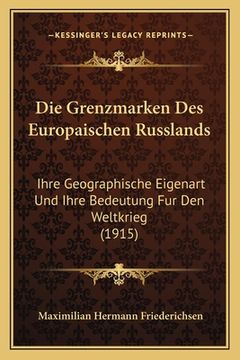 portada Die Grenzmarken Des Europaischen Russlands: Ihre Geographische Eigenart Und Ihre Bedeutung Fur Den Weltkrieg (1915) (en Alemán)