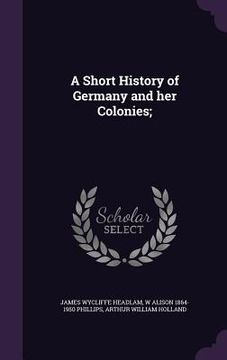 portada A Short History of Germany and her Colonies; (en Inglés)