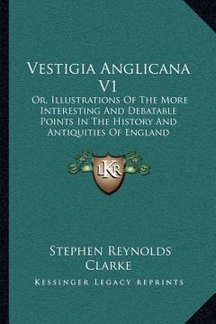 portada vestigia anglicana v1: or, illustrations of the more interesting and debatable points in the history and antiquities of england (en Inglés)