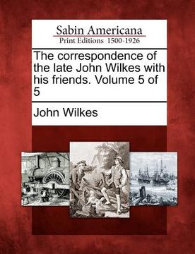 portada the correspondence of the late john wilkes with his friends. volume 5 of 5