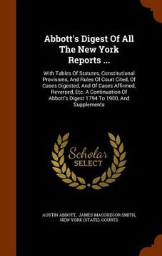 portada Abbott's Digest Of All The New York Reports ...: With Tables Of Statutes, Constitutional Provisions, And Rules Of Court Cited, Of Cases Digested, And (in English)