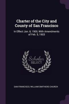 portada Charter of the City and County of San Francisco: In Effect Jan. 8, 1900, With Amendments of Feb. 5, 1903 (en Inglés)
