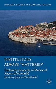portada Institutions Always 'Mattered': Explaining prosperity in Mediaeval Ragusa (Dubrovnik) (Palgrave Studies in Economic History Series)