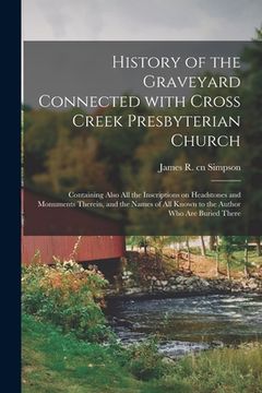 portada History of the Graveyard Connected With Cross Creek Presbyterian Church: Containing Also All the Inscriptions on Headstones and Monuments Therein, and