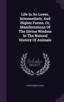 portada Life In Its Lower, Intermediate, And Higher Forms, Or, Manifestations Of The Divine Wisdom In The Natural History Of Animals