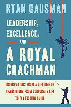 portada Leadership, Excellence, and a Royal Coachman: Observations From a Lifetime of Transitions From Corporate Life to fly Fishing Guide (in English)
