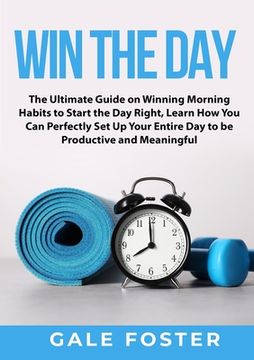 portada Win the Day: The Ultimate Guide on Winning Morning Habits to Start the Day Right, Learn How You Can Perfectly Set Up Your Entire Da (en Inglés)