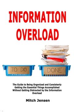 portada Information Overload: The Guide to Being Organized and Consistenly Getting the Essential Things Accomplished Without Getting Distracted by t