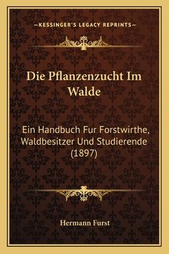 portada Die Pflanzenzucht Im Walde: Ein Handbuch Fur Forstwirthe, Waldbesitzer Und Studierende (1897) (en Alemán)