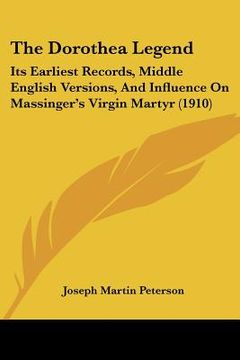 portada the dorothea legend: its earliest records, middle english versions, and influence on massinger's virgin martyr (1910) (en Inglés)