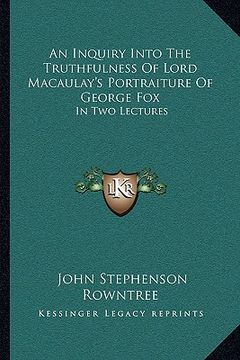 portada an inquiry into the truthfulness of lord macaulay's portraiture of george fox: in two lectures (en Inglés)