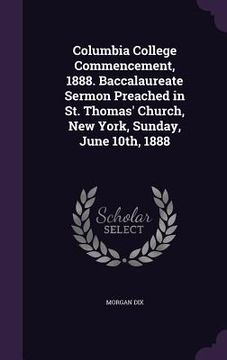 portada Columbia College Commencement, 1888. Baccalaureate Sermon Preached in St. Thomas' Church, New York, Sunday, June 10th, 1888