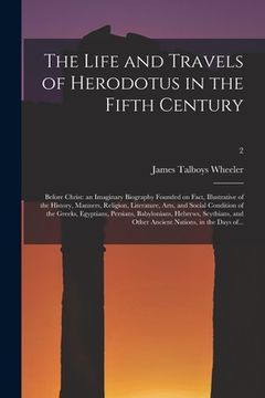 portada The Life and Travels of Herodotus in the Fifth Century: Before Christ: an Imaginary Biography Founded on Fact, Illustrative of the History, Manners, R (en Inglés)