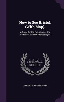 portada How to See Bristol. (With Map).: A Guide for the Excursionist, the Naturalist. and the Archæologist (in English)