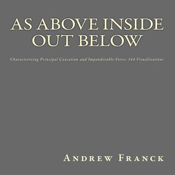 portada As Above Inside Out Below: Characterizing Principal Causation and Imponderable Force: 144 Visualizations (en Inglés)