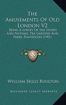 portada the amusements of old london v2: being a survey of the sports and pastimes, tea gardens and parks, playhouses (1901) (in English)