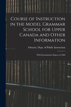 portada Course of Instruction in the Model Grammar School for Upper Canada and Other Information [microform]: With Examination Papers of 1860 (in English)