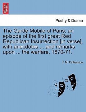 portada the garde mobile of paris; an episode of the first great red republican insurrection [in verse], with anecdotes ... and remarks upon ... the warfare, (en Inglés)
