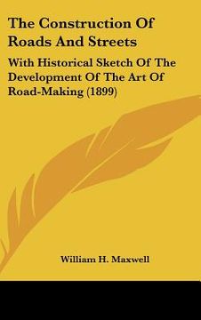 portada the construction of roads and streets: with historical sketch of the development of the art of road-making (1899) (en Inglés)