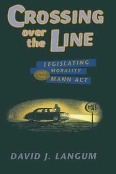 portada Crossing Over the Line: Legislating Morality and the Mann act (Chicago Series on Sexuality, History, and Society (Paperback)) (en Inglés)