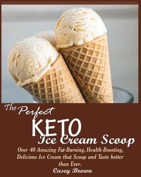 portada The Perfect Keto Ice Cream Scoop: Over 40 Amazing Fat-Burning, Health-Boosting, Delicious Ice Cream that Scoop and Taste better than Ever. (in English)