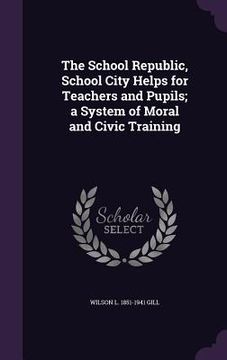 portada The School Republic, School City Helps for Teachers and Pupils; a System of Moral and Civic Training (en Inglés)