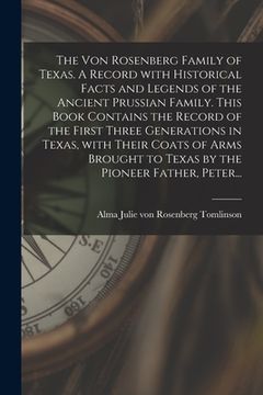 portada The Von Rosenberg Family of Texas. A Record With Historical Facts and Legends of the Ancient Prussian Family. This Book Contains the Record of the Fir (en Inglés)