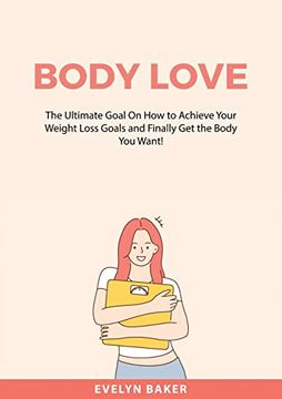 portada Body Love: The Ultimate Goal on how to Achieve Your Weight Loss Goals and Finally get the Body you Want! (en Inglés)