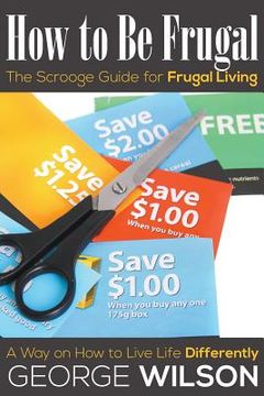 portada How to Be Frugal: The Scrooge Guide for Frugal Living: A Way on How to Live Life Differently (en Inglés)
