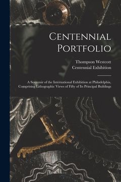 portada Centennial Portfolio: a Souvenir of the International Exhibition at Philadelphia, Comprising Lithographic Views of Fifty of Its Principal Bu (en Inglés)