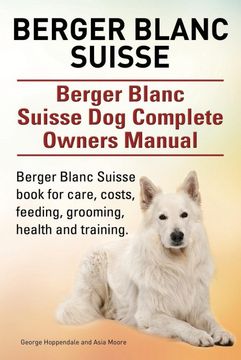 portada Berger Blanc Suisse. Berger Blanc Suisse dog Complete Owners Manual. Berger Blanc Suisse Book for Care, Costs, Feeding, Grooming, Health and Training. 