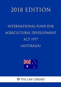 portada International Fund for Agricultural Development Act 1977 (Australia) (2018 Edition) (en Inglés)