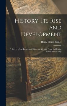 portada History, its Rise and Development: A Survey of the Progress of Historical Writing From its Origins to the Present Day (en Inglés)