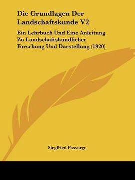portada Die Grundlagen Der Landschaftskunde V2: Ein Lehrbuch Und Eine Anleitung Zu Landschaftskundlicher Forschung Und Darstellung (1920) (en Alemán)