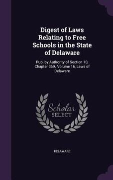 portada Digest of Laws Relating to Free Schools in the State of Delaware: Pub. by Authority of Section 10, Chapter 369, Volume 16, Laws of Delaware (en Inglés)