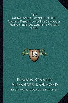 portada the metaphysical worth of the atomic theory, and the struggle for a spiritual content of life (1899) (en Inglés)