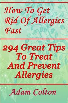 portada How To Get Rid Of Allergies Fast: 294 Great Tips To Treat And Prevent Allergies (en Inglés)