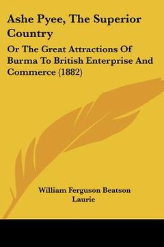 portada ashe pyee, the superior country: or the great attractions of burma to british enterprise and commerce (1882) (en Inglés)