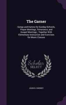 portada The Garner: Songs and Hymns for Sunday-Schools, Prayer Meetings, Temerance, and Gospel Meetings; Together With Elementary Instruct