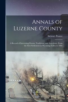 portada Annals of Luzerne County; a Record of Interesting Events, Traditions, and Anecdotes. From the First Settlement in Wyoming Valley to 1866 (en Inglés)