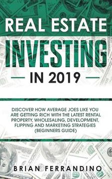 portada Real Estate Investing in 2019: Discover How Average Joes Like You are Getting Rich with the Latest Rental Property, Wholesaling, Development, Flippin (in English)