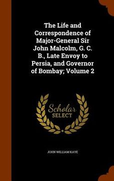 portada The Life and Correspondence of Major-General Sir John Malcolm, G. C. B., Late Envoy to Persia, and Governor of Bombay; Volume 2 (en Inglés)